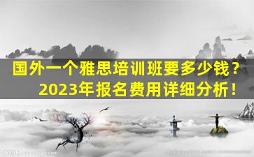 国外一个雅思培训班要多少钱？ 2023年报名费用详细分析！